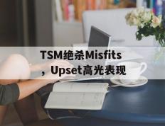 乐鱼-TSM绝杀Misfits，Upset高光表现的简单介绍