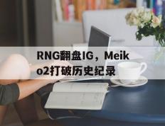 乐鱼官网-RNG翻盘IG，Meiko2打破历史纪录的简单介绍