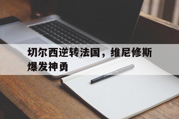 乐鱼 vip 注册-关于切尔西逆转法国,维尼修斯爆发神勇的信息