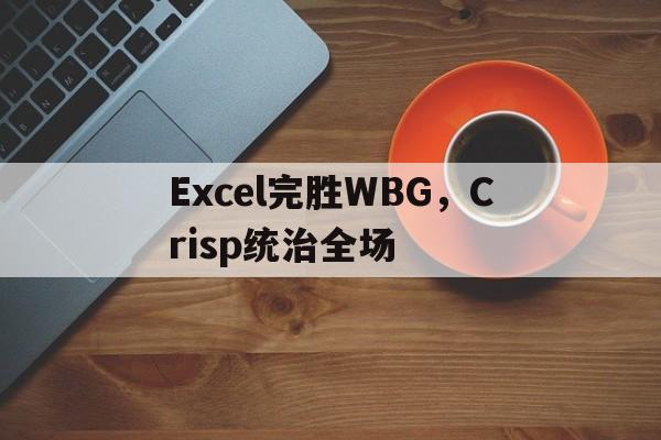 乐鱼-关于Excel完胜WBG,Crisp统治全场的信息